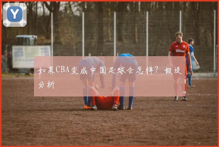 如果CBA变成中国足球会怎样？假设分析