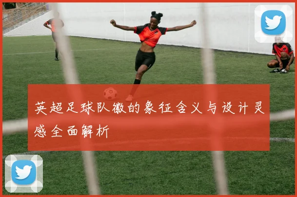 英超足球队徽的象征含义与设计灵感全面解析